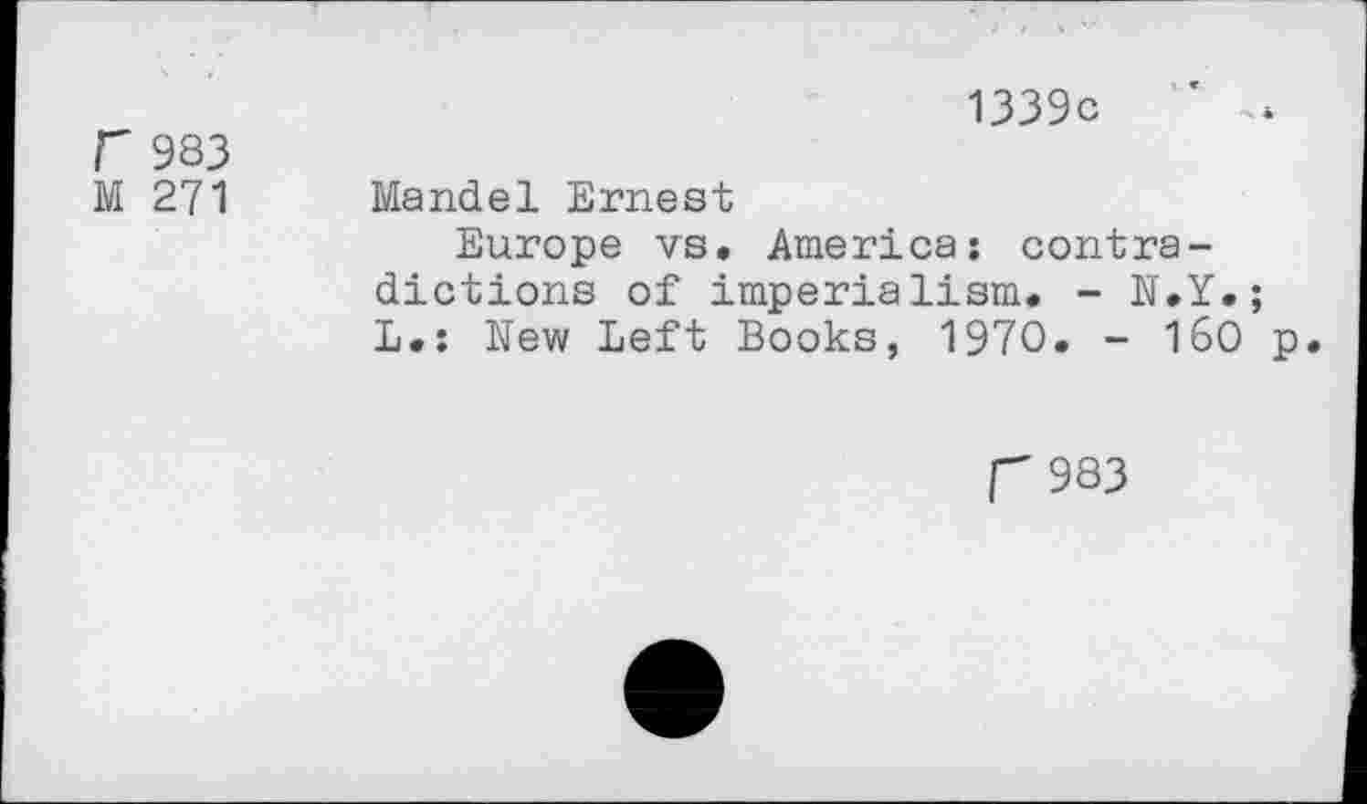 ﻿r 983
M 271
1339c
Mandel Ernest
Europe vs, America: contradictions of imperialism. - N.Y.; L,: New Left Books, 1970. - 160 p
r 983